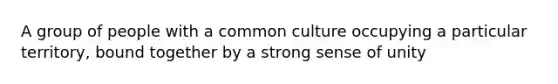 A group of people with a common culture occupying a particular territory, bound together by a strong sense of unity