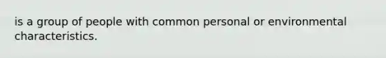 is a group of people with common personal or environmental characteristics.