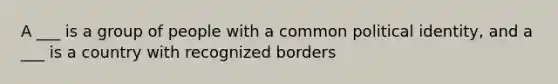 A ___ is a group of people with a common political identity, and a ___ is a country with recognized borders