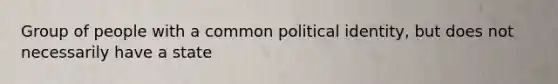 Group of people with a common political identity, but does not necessarily have a state