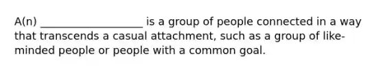 A(n) ___________________ is a group of people connected in a way that transcends a casual attachment, such as a group of like-minded people or people with a common goal.