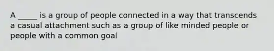 A _____ is a group of people connected in a way that transcends a casual attachment such as a group of like minded people or people with a common goal