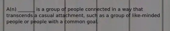 A(n) _______ is a group of people connected in a way that transcends a casual attachment, such as a group of like-minded people or people with a common goal.