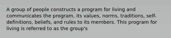 A group of people constructs a program for living and communicates the program, its values, norms, traditions, self-definitions, beliefs, and rules to its members. This program for living is referred to as the group's