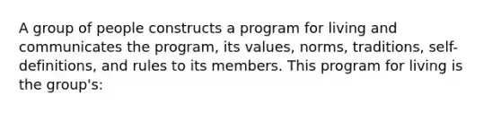 A group of people constructs a program for living and communicates the program, its values, norms, traditions, self-definitions, and rules to its members. This program for living is the group's: