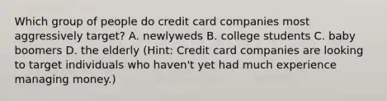 Which group of people do credit card companies most aggressively target? A. newlyweds B. college students C. baby boomers D. the elderly (Hint: Credit card companies are looking to target individuals who haven't yet had much experience managing money.)