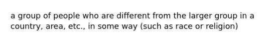 a group of people who are different from the larger group in a country, area, etc., in some way (such as race or religion)