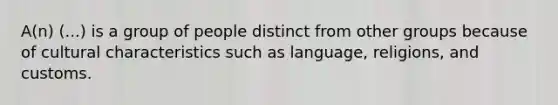 A(n) (...) is a group of people distinct from other groups because of cultural characteristics such as language, religions, and customs.