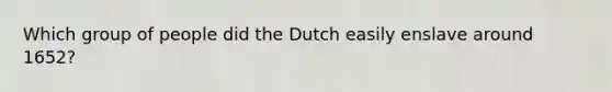 Which group of people did the Dutch easily enslave around 1652?