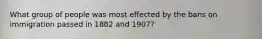 What group of people was most effected by the bans on immigration passed in 1882 and 1907?