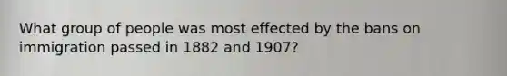 What group of people was most effected by the bans on immigration passed in 1882 and 1907?