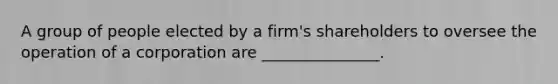 A group of people elected by a firm's shareholders to oversee the operation of a corporation are _______________.