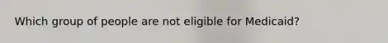 Which group of people are not eligible for Medicaid?