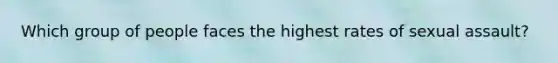 Which group of people faces the highest rates of sexual assault?