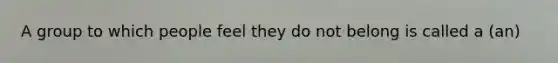 A group to which people feel they do not belong is called a (an)