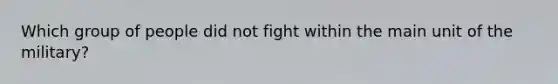 Which group of people did not fight within the main unit of the military?