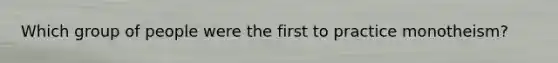 Which group of people were the first to practice monotheism?