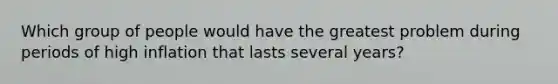 Which group of people would have the greatest problem during periods of high inflation that lasts several years?