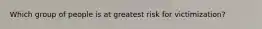 Which group of people is at greatest risk for victimization?