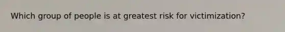 Which group of people is at greatest risk for victimization?