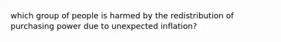 which group of people is harmed by the redistribution of purchasing power due to unexpected inflation?