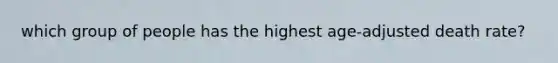 which group of people has the highest age-adjusted death rate?