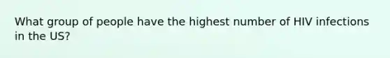 What group of people have the highest number of HIV infections in the US?