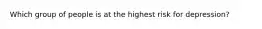 Which group of people is at the highest risk for depression?