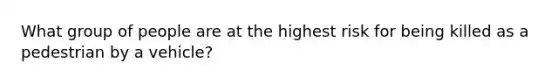 What group of people are at the highest risk for being killed as a pedestrian by a vehicle?