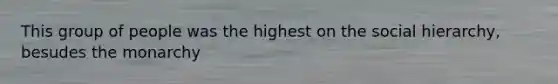 This group of people was the highest on the social hierarchy, besudes the monarchy