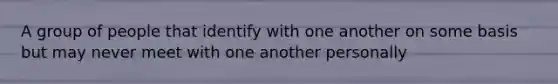 A group of people that identify with one another on some basis but may never meet with one another personally