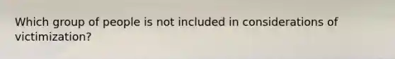 Which group of people is not included in considerations of victimization?