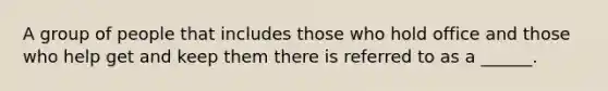 A group of people that includes those who hold office and those who help get and keep them there is referred to as a ______.