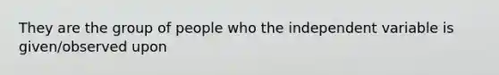 They are the group of people who the independent variable is given/observed upon