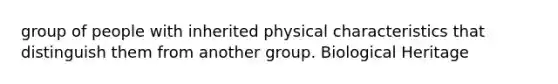 group of people with inherited physical characteristics that distinguish them from another group. Biological Heritage