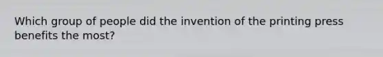 Which group of people did the invention of the printing press benefits the most?