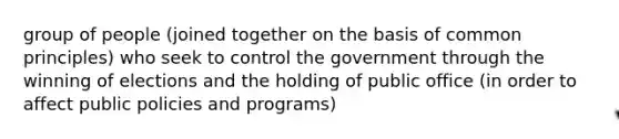 group of people (joined together on the basis of common principles) who seek to control the government through the winning of elections and the holding of public office (in order to affect public policies and programs)