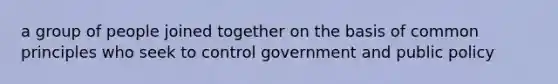 a group of people joined together on the basis of common principles who seek to control government and public policy