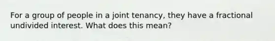 For a group of people in a joint tenancy, they have a fractional undivided interest. What does this mean?