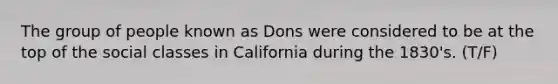 The group of people known as Dons were considered to be at the top of the social classes in California during the 1830's. (T/F)