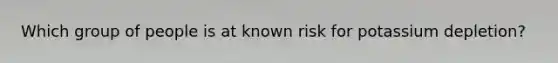 Which group of people is at known risk for potassium depletion?​