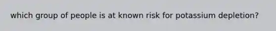 which group of people is at known risk for potassium depletion?