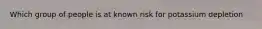 Which group of people is at known risk for potassium depletion