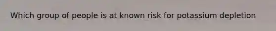 Which group of people is at known risk for potassium depletion