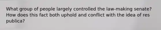 What group of people largely controlled the law-making senate? How does this fact both uphold and conflict with the idea of res publica?