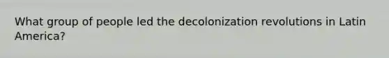 What group of people led the decolonization revolutions in Latin America?