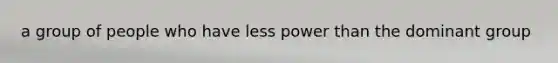 a group of people who have less power than the dominant group