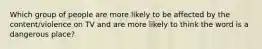 Which group of people are more likely to be affected by the content/violence on TV and are more likely to think the word is a dangerous place?