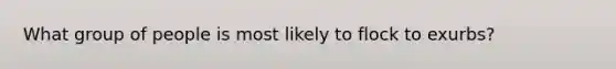 What group of people is most likely to flock to exurbs?