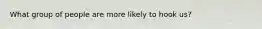 What group of people are more likely to hook us?